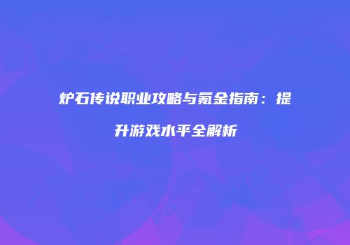 炉石传说职业攻略与氪金指南：提升游戏水平全解析