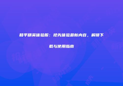 和平精英体验服：抢先体验最新内容，解锁下载与使用指南