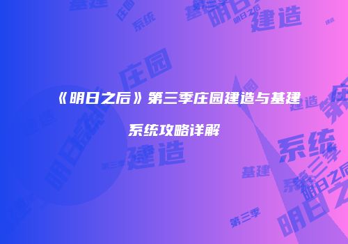 《明日之后》第三季庄园建造与基建系统攻略详解