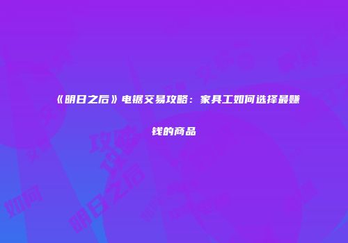 《明日之后》电锯交易攻略：家具工如何选择最赚钱的商品