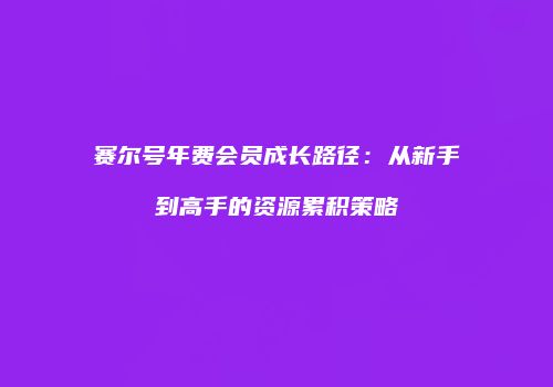 赛尔号年费会员成长路径：从新手到高手的资源累积策略