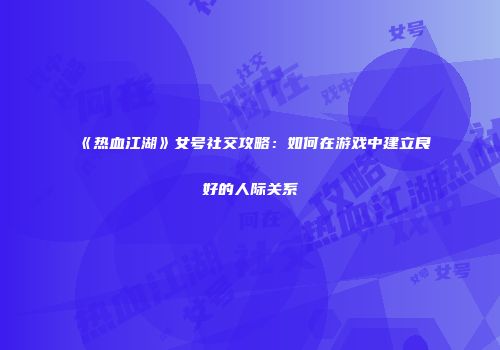《热血江湖》女号社交攻略：如何在游戏中建立良好的人际关系
