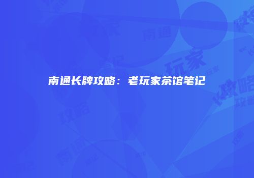 南通长牌攻略：老玩家茶馆笔记