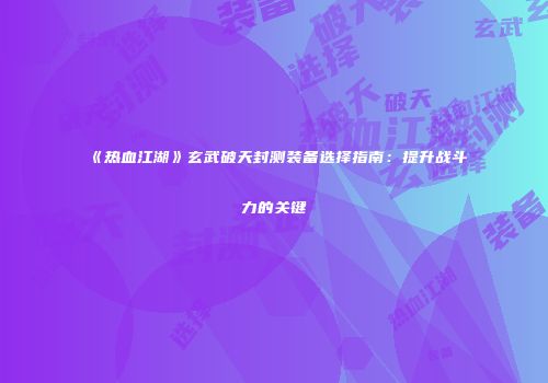 《热血江湖》玄武破天封测装备选择指南：提升战斗力的关键