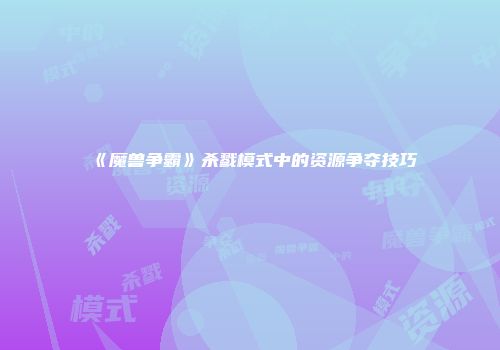 《魔兽争霸》杀戮模式中的资源争夺技巧