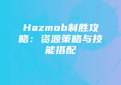 Hazmob制胜攻略：资源策略与技能搭配