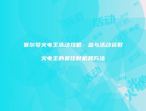 赛尔号火电王活动攻略:参与活动获取火电王的最佳时机和方法