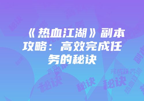 《热血江湖》副本攻略：高效完成任务的秘诀