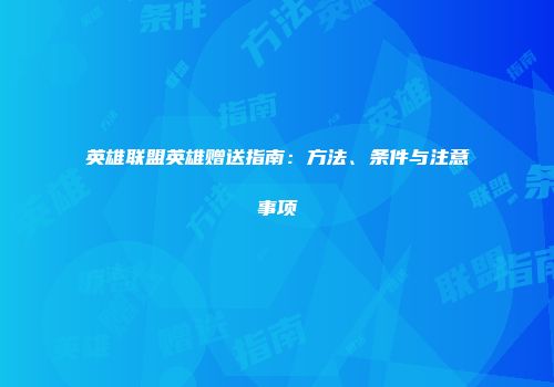 英雄联盟英雄赠送指南：方法、条件与注意事项
