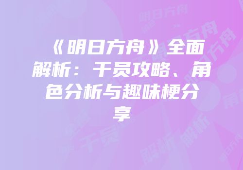 《明日方舟》全面解析：干员攻略、角色分析与趣味梗分享