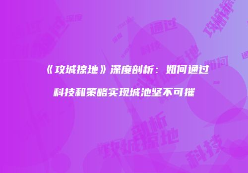 《攻城掠地》深度剖析：如何通过科技和策略实现城池坚不可摧