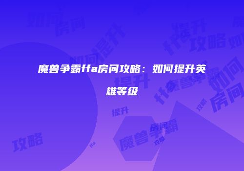 魔兽争霸ffa房间攻略：如何提升英雄等级