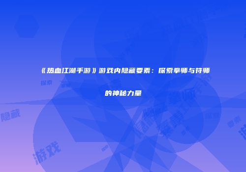 《热血江湖手游》游戏内隐藏要素：探索拳师与符师的神秘力量
