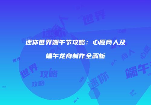 迷你世界端午节攻略：心愿商人及端午龙舟制作全解析