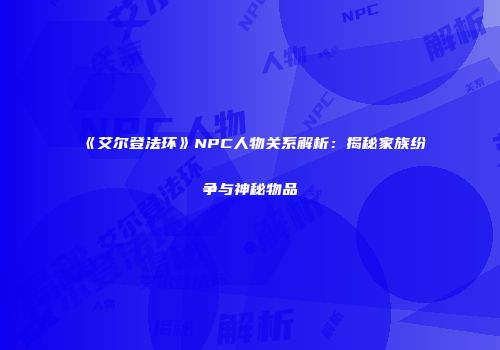 《艾尔登法环》NPC人物关系解析：揭秘家族纷争与神秘物品