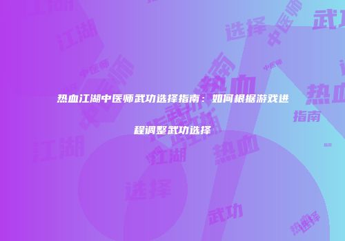 热血江湖中医师武功选择指南：如何根据游戏进程调整武功选择