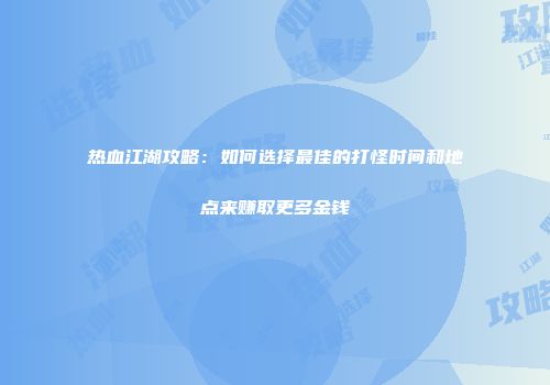 热血江湖攻略：如何选择最佳的打怪时间和地点来赚取更多金钱
