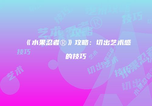 《水果忍者®》攻略：切出艺术感的技巧