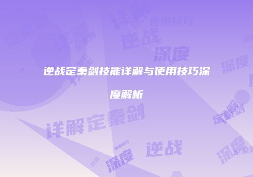 逆战定秦剑技能详解与使用技巧深度解析