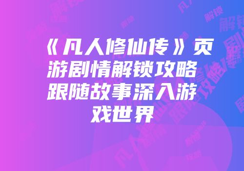 《凡人修仙传》页游剧情解锁攻略跟随故事深入游戏世界