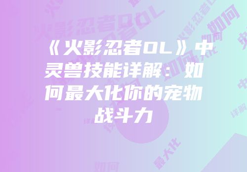 《火影忍者OL》中灵兽技能详解：如何最大化你的宠物战斗力
