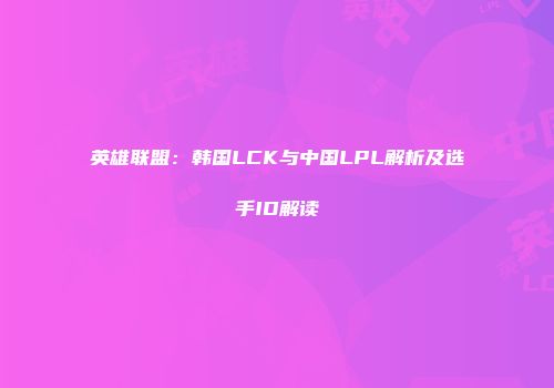 英雄联盟：韩国LCK与中国LPL解析及选手ID解读