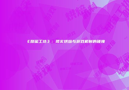 《甜蜜工坊》：现实烘焙与游戏机制的碰撞