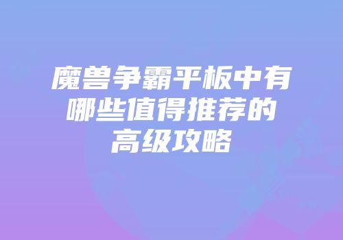 魔兽争霸平板中有哪些值得推荐的高级攻略