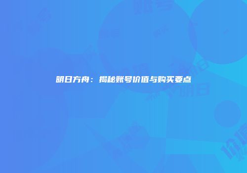 明日方舟：揭秘账号价值与购买要点