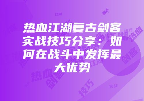 热血江湖复古剑客实战技巧分享：如何在战斗中发挥最大优势