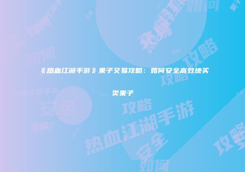 《热血江湖手游》果子交易攻略:如何安全高效地买卖果子