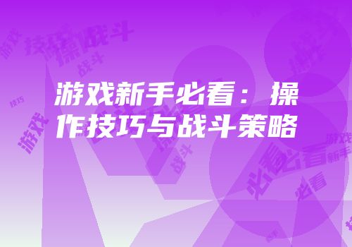 游戏新手必看：操作技巧与战斗策略