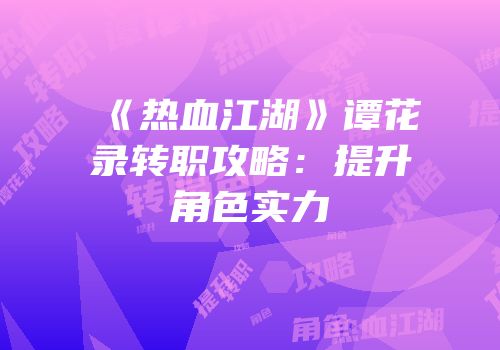 《热血江湖》谭花录转职攻略：提升角色实力