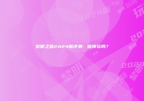 黎明之路2024版评测：值得玩吗？