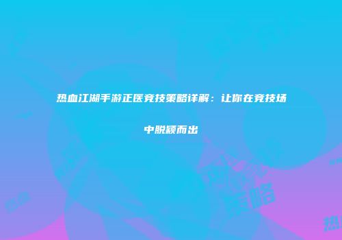 热血江湖手游正医竞技策略详解:让你在竞技场中脱颖而出