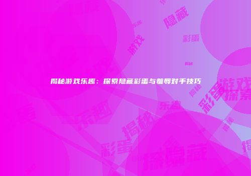 揭秘游戏乐趣：探索隐藏彩蛋与羞辱对手技巧