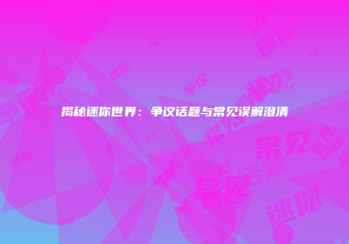 揭秘迷你世界：争议话题与常见误解澄清