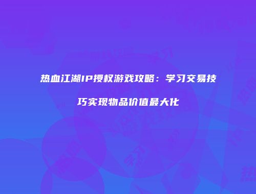 热血江湖IP授权游戏攻略:学习交易技巧实现物品价值最大化