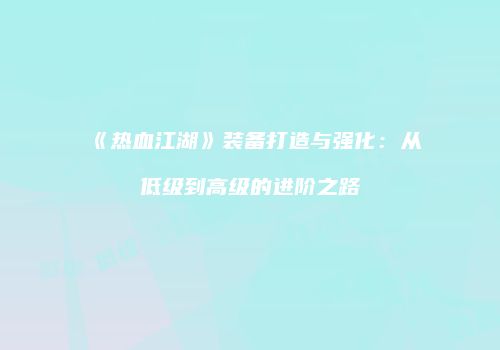 《热血江湖》装备打造与强化:从低级到高级的进阶之路