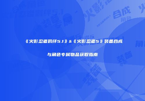《火影忍者羁绊5.1》&《火影忍者5》装备合成与角色专属物品获取指南