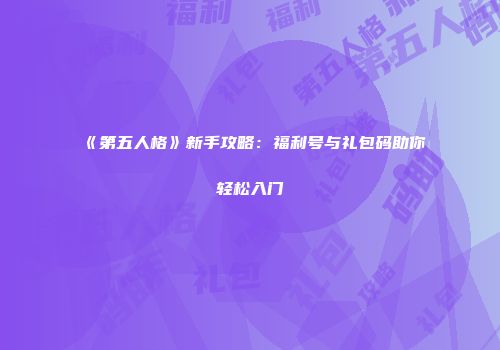 《第五人格》新手攻略：福利号与礼包码助你轻松入门