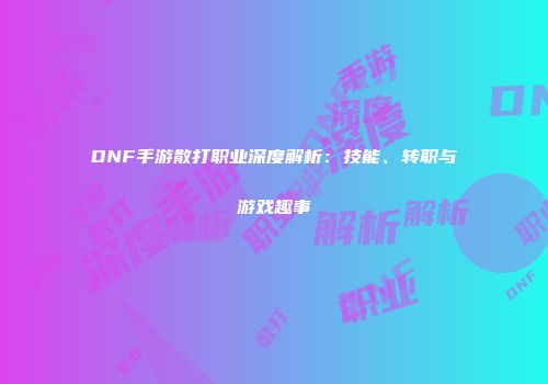 DNF手游散打职业深度解析：技能、转职与游戏趣事