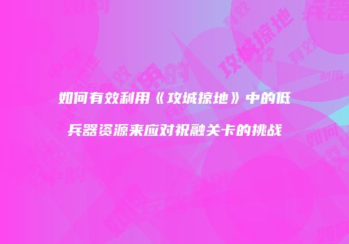 如何有效利用《攻城掠地》中的低兵器资源来应对祝融关卡的挑战