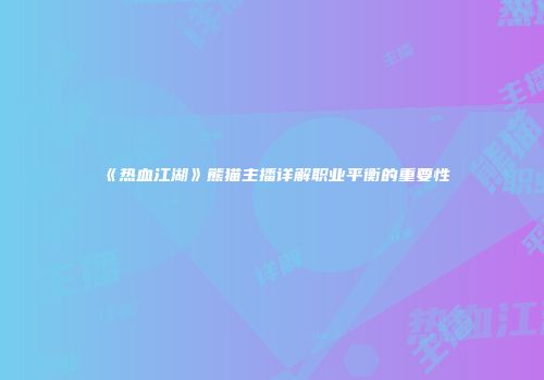 《热血江湖》熊猫主播详解职业平衡的重要性