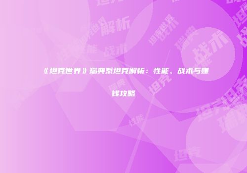 《坦克世界》瑞典系坦克解析：性能、战术与赚钱攻略