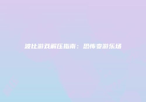 波比游戏解压指南：恐怖变游乐场