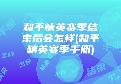 和平精英赛季结束后会怎样(和平精英赛季手册)