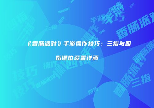 《香肠派对》手游操作技巧：三指与四指键位设置详解
