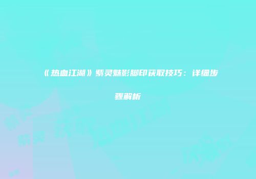 《热血江湖》紫灵魅影脚印获取技巧：详细步骤解析