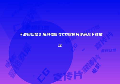 《最终幻想》系列电影与CG宣传片详解及下载地址
